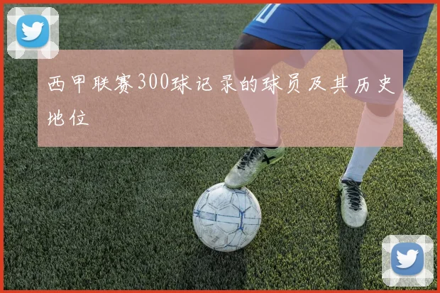西甲联赛300球记录的球员及其历史地位