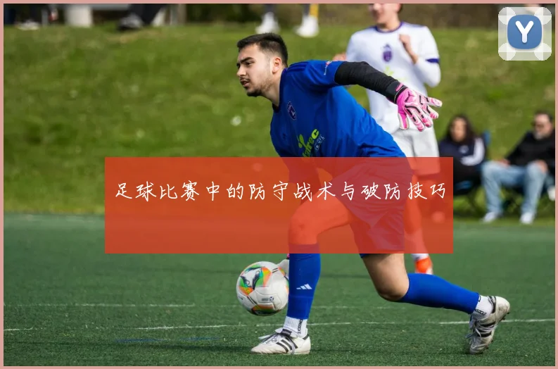 足球比赛中的防守战术与破防技巧