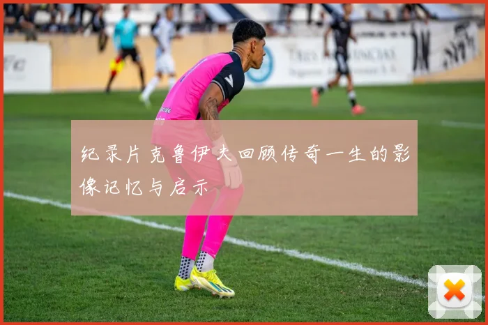 纪录片克鲁伊夫回顾传奇一生的影像记忆与启示