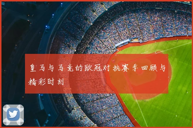 皇马与马竞的欧冠对抗赛季回顾与精彩时刻