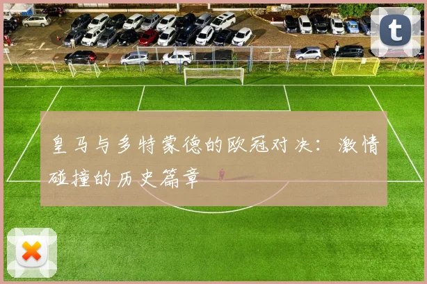 皇马与多特蒙德的欧冠对决:激情碰撞的历史篇章