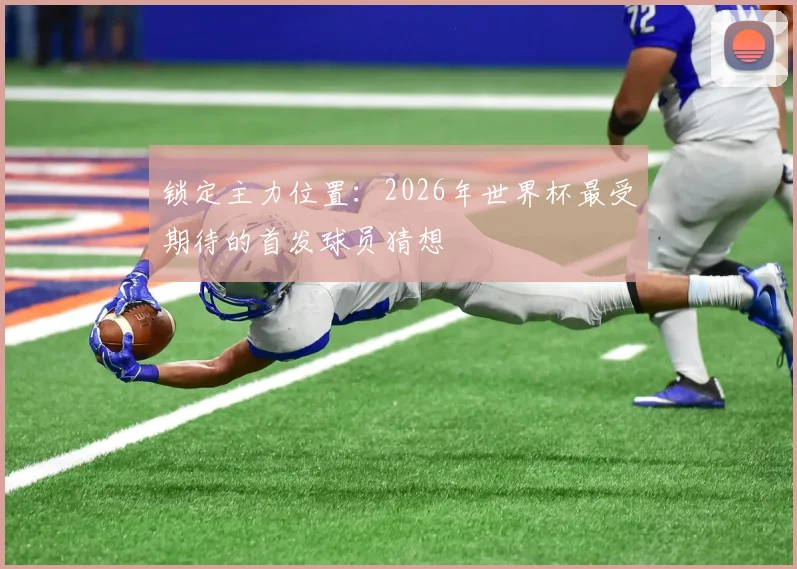 锁定主力位置：2026年世界杯最受期待的首发球员猜想
