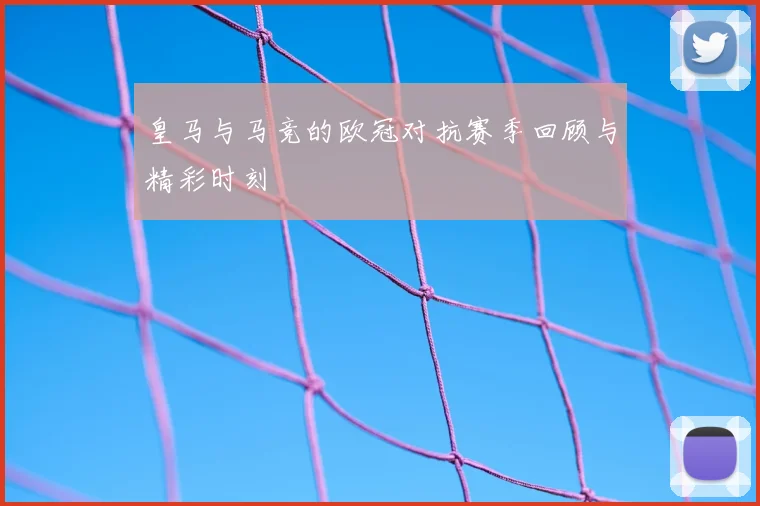 皇马与马竞的欧冠对抗赛季回顾与精彩时刻