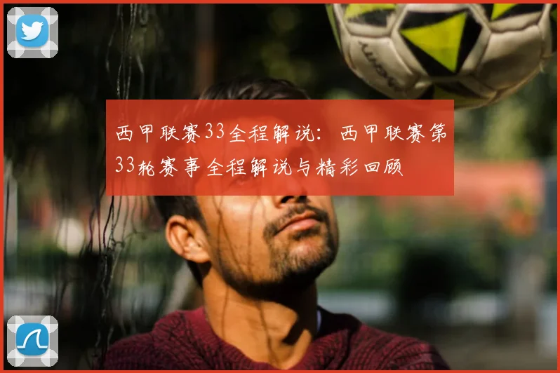 西甲联赛33全程解说:西甲联赛第33轮赛事全程解说与精彩回顾