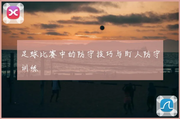 足球比赛中的防守技巧与盯人防守训练