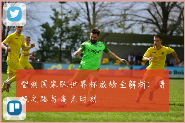 智利国家队世界杯成绩全解析：晋级之路与高光时刻